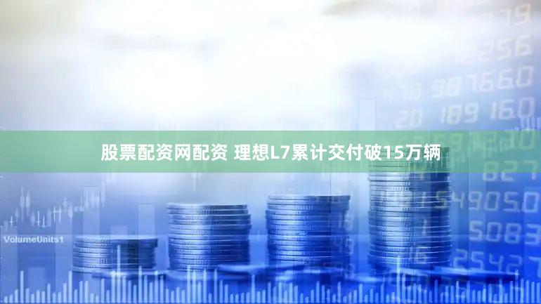 股票配资网配资 理想L7累计交付破15万辆