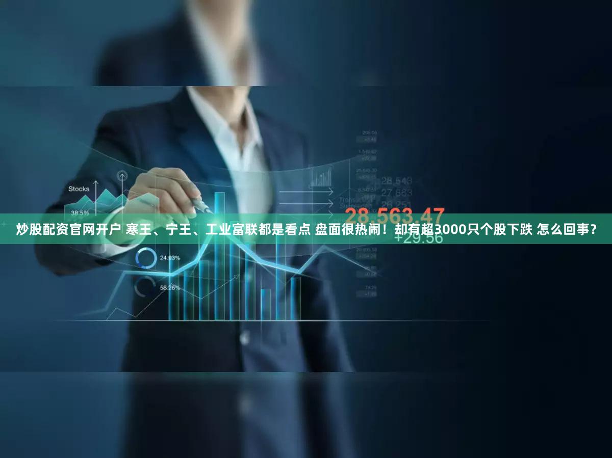 炒股配资官网开户 寒王、宁王、工业富联都是看点 盘面很热闹!却有超3000只个股下跌 怎么回事?