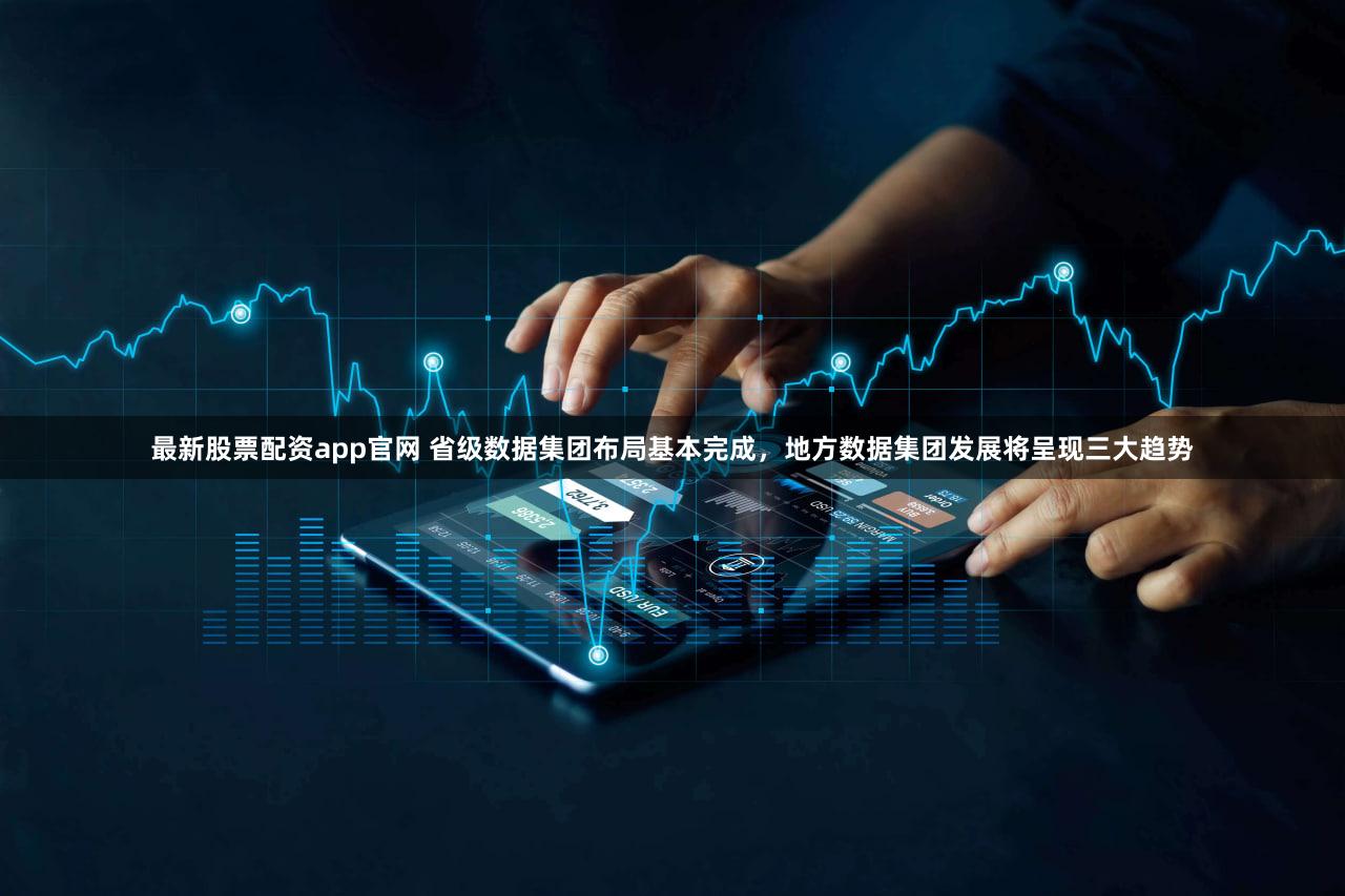最新股票配资app官网 省级数据集团布局基本完成，地方数据集团发展将呈现三大趋势