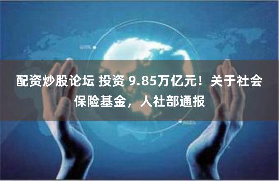 配资炒股论坛 投资 9.85万亿元！关于社会保险基金，人社部通报