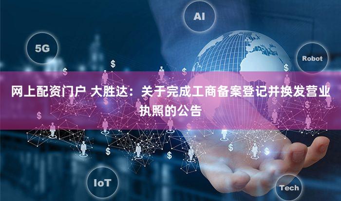 网上配资门户 大胜达:关于完成工商备案登记并换发营业执照的公告
