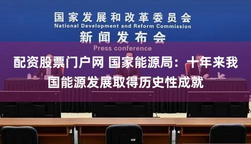 配资股票门户网 国家能源局:十年来我国能源发展取得历史性成就