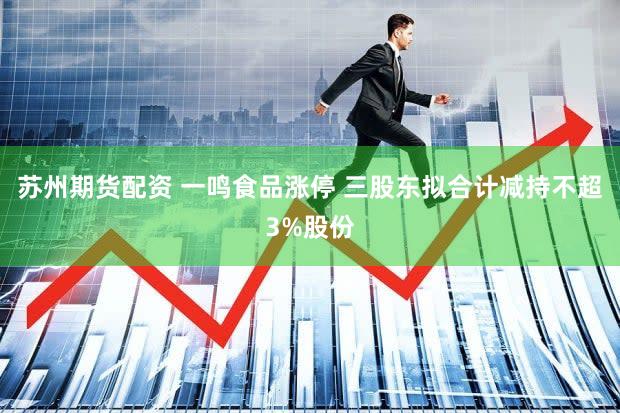苏州期货配资 一鸣食品涨停 三股东拟合计减持不超3%股份