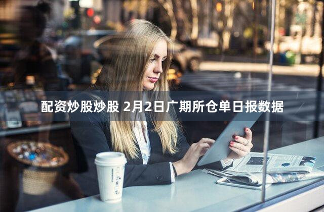 配资炒股炒股 2月2日广期所仓单日报数据