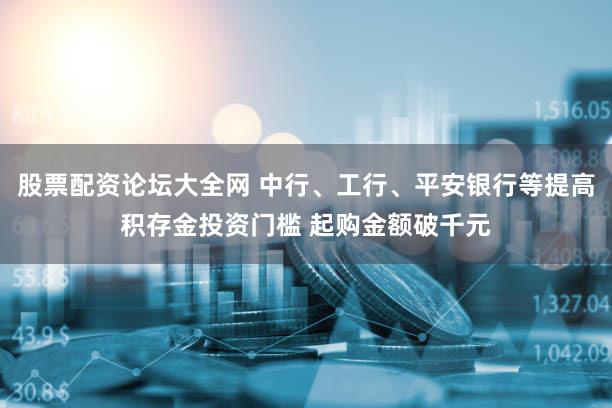 股票配资论坛大全网 中行、工行、平安银行等提高积存金投资门槛 起购金额破千元
