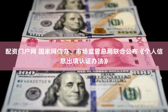 配资门户网 国家网信办、市场监管总局联合公布《个人信息出境认证办法》