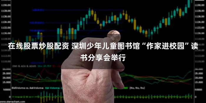 在线股票炒股配资 深圳少年儿童图书馆“作家进校园”读书分享会举行