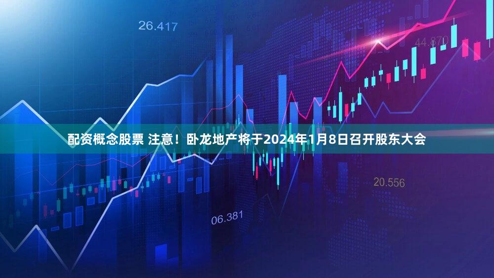 配资概念股票 注意！卧龙地产将于2024年1月8日召开股东大会