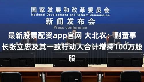 最新股票配资app官网 大北农：副董事长张立忠及其一致行动人合计增持100万股