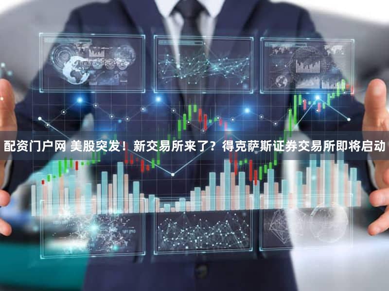 配资门户网 美股突发！新交易所来了？得克萨斯证券交易所即将启动