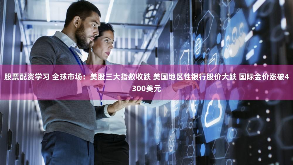 股票配资学习 全球市场:美股三大指数收跌 美国地区性银行股价大跌 国际金价涨破4300美元