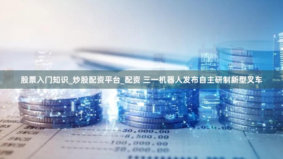 股票入门知识_炒股配资平台_配资 三一机器人发布自主研制新型叉车