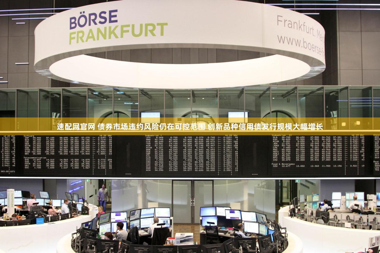 速配网官网 债券市场违约风险仍在可控范围 创新品种信用债发行规模大幅增长