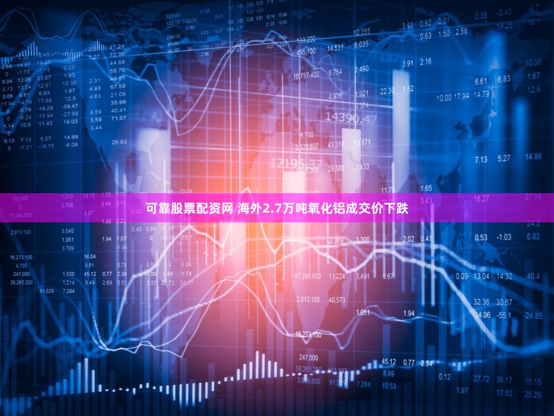 可靠股票配资网 海外2.7万吨氧化铝成交价下跌