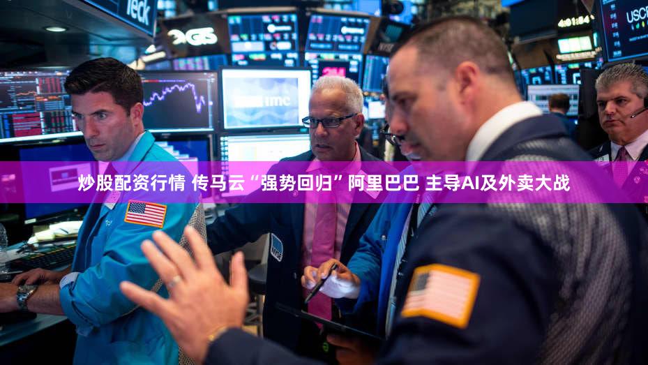 炒股配资行情 传马云“强势回归”阿里巴巴 主导AI及外卖大战
