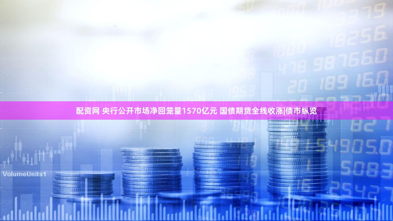 配资网 央行公开市场净回笼量1570亿元 国债期货全线收涨|债市纵览