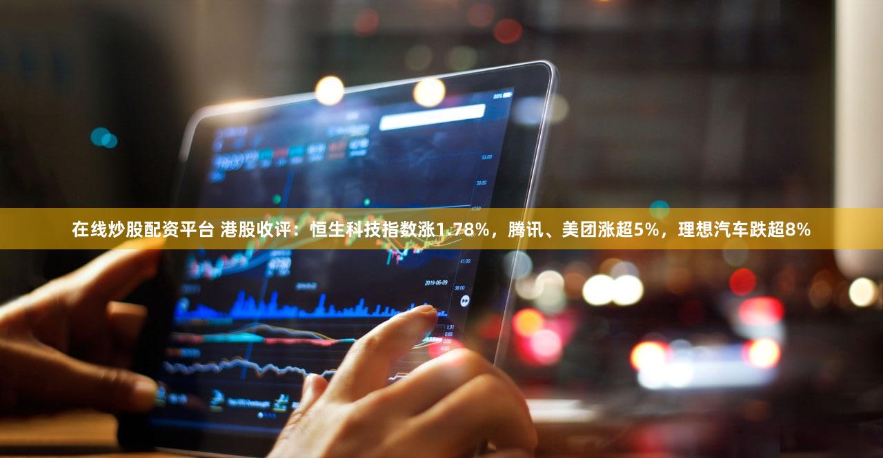 在线炒股配资平台 港股收评：恒生科技指数涨1.78%，腾讯、美团涨超5%，理想汽车跌超8%