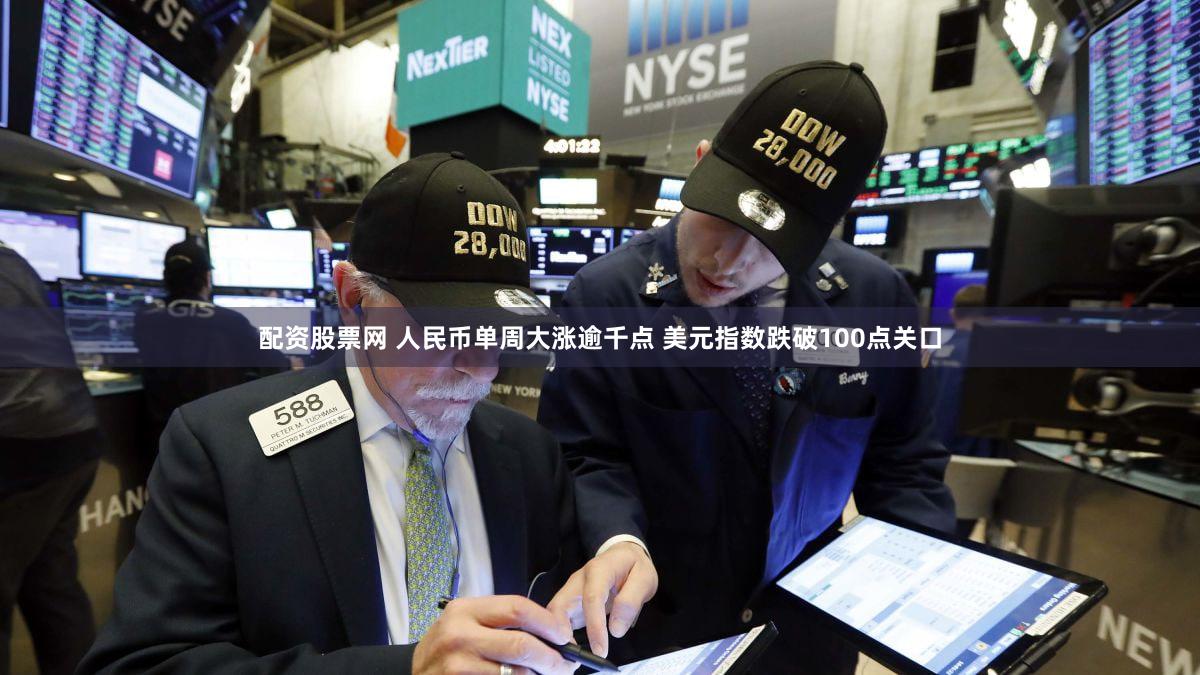 配资股票网 人民币单周大涨逾千点 美元指数跌破100点关口