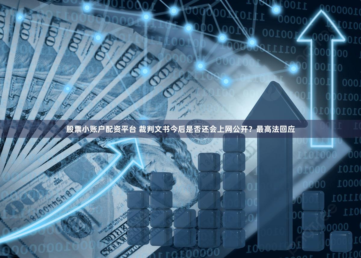 股票小账户配资平台 裁判文书今后是否还会上网公开？最高法回应
