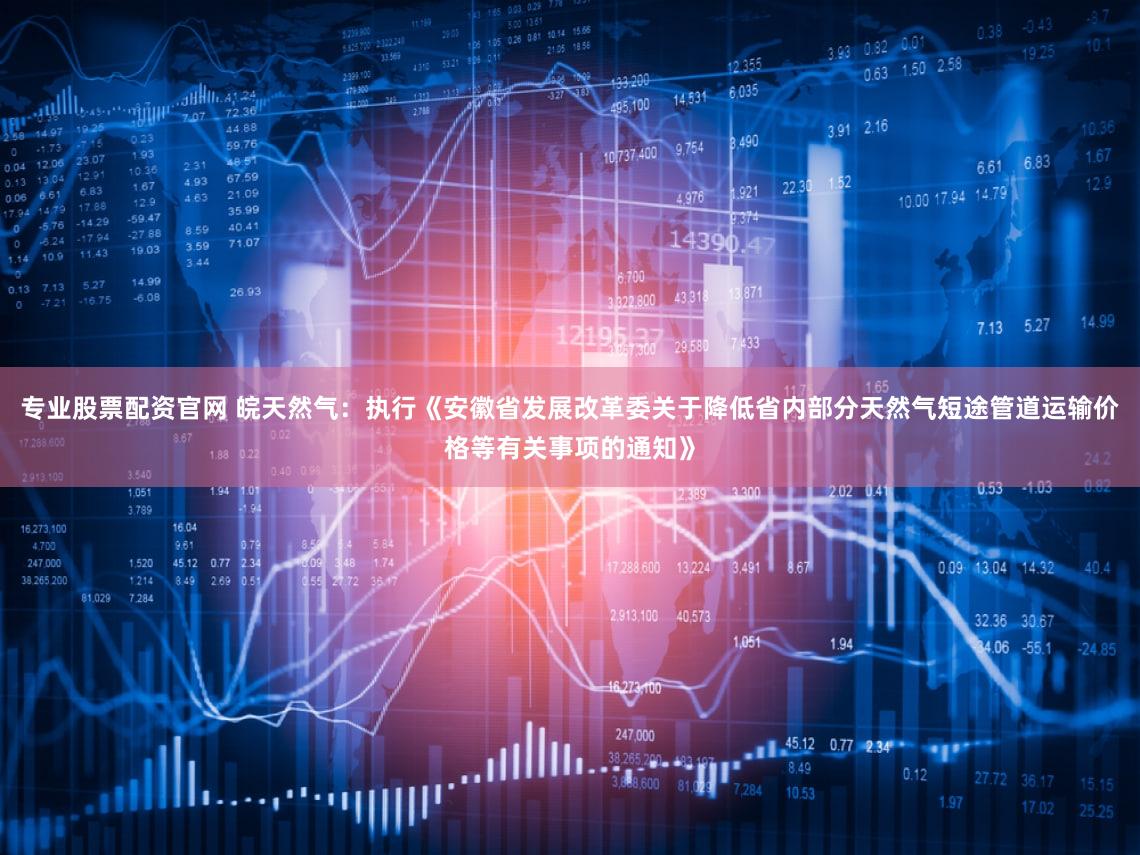专业股票配资官网 皖天然气：执行《安徽省发展改革委关于降低省内部分天然气短途管道运输价格等有关事项的通知》