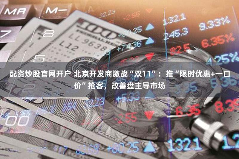 配资炒股官网开户 北京开发商激战“双11”:推“限时优惠+一口价”抢客,改善盘主导市场