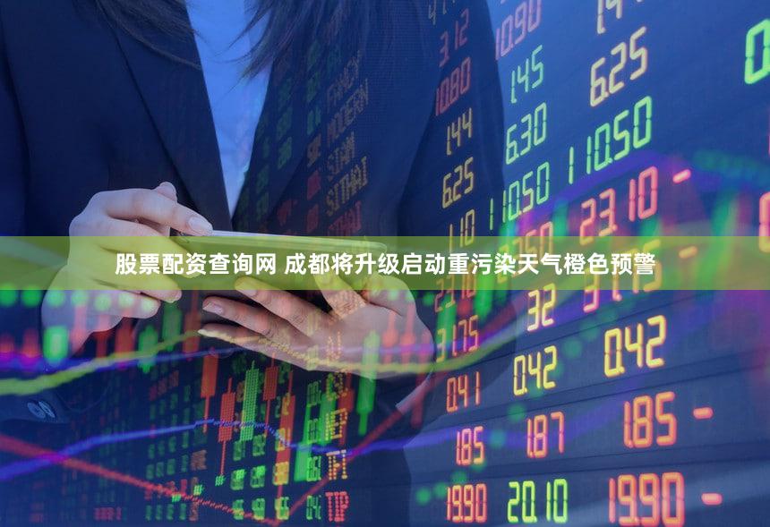 股票配资查询网 成都将升级启动重污染天气橙色预警