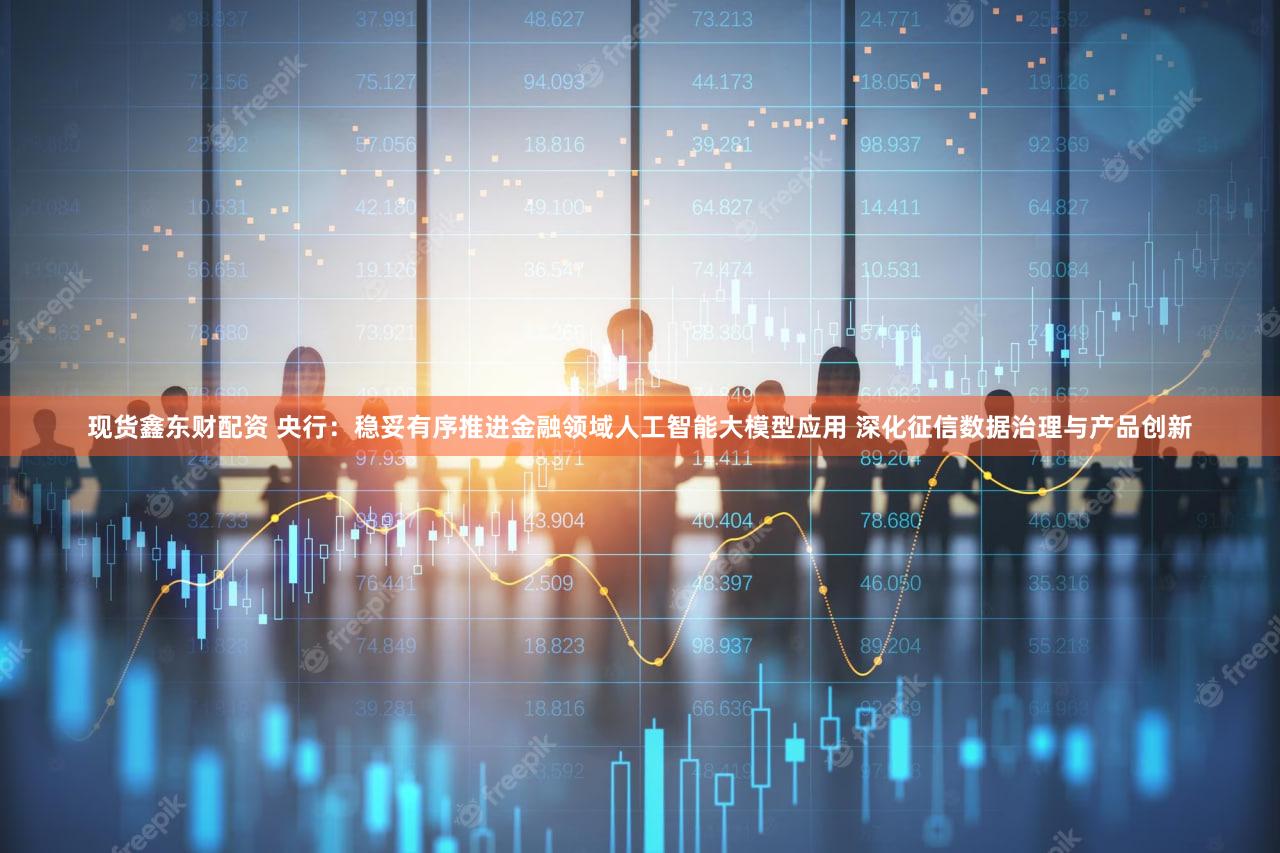 现货鑫东财配资 央行：稳妥有序推进金融领域人工智能大模型应用 深化征信数据治理与产品创新