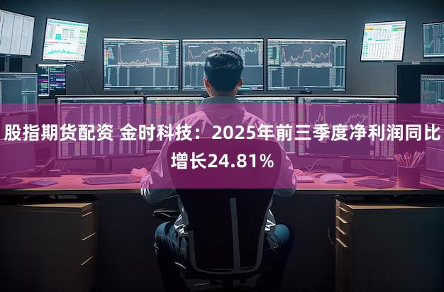 股指期货配资 金时科技：2025年前三季度净利润同比增长24.81%