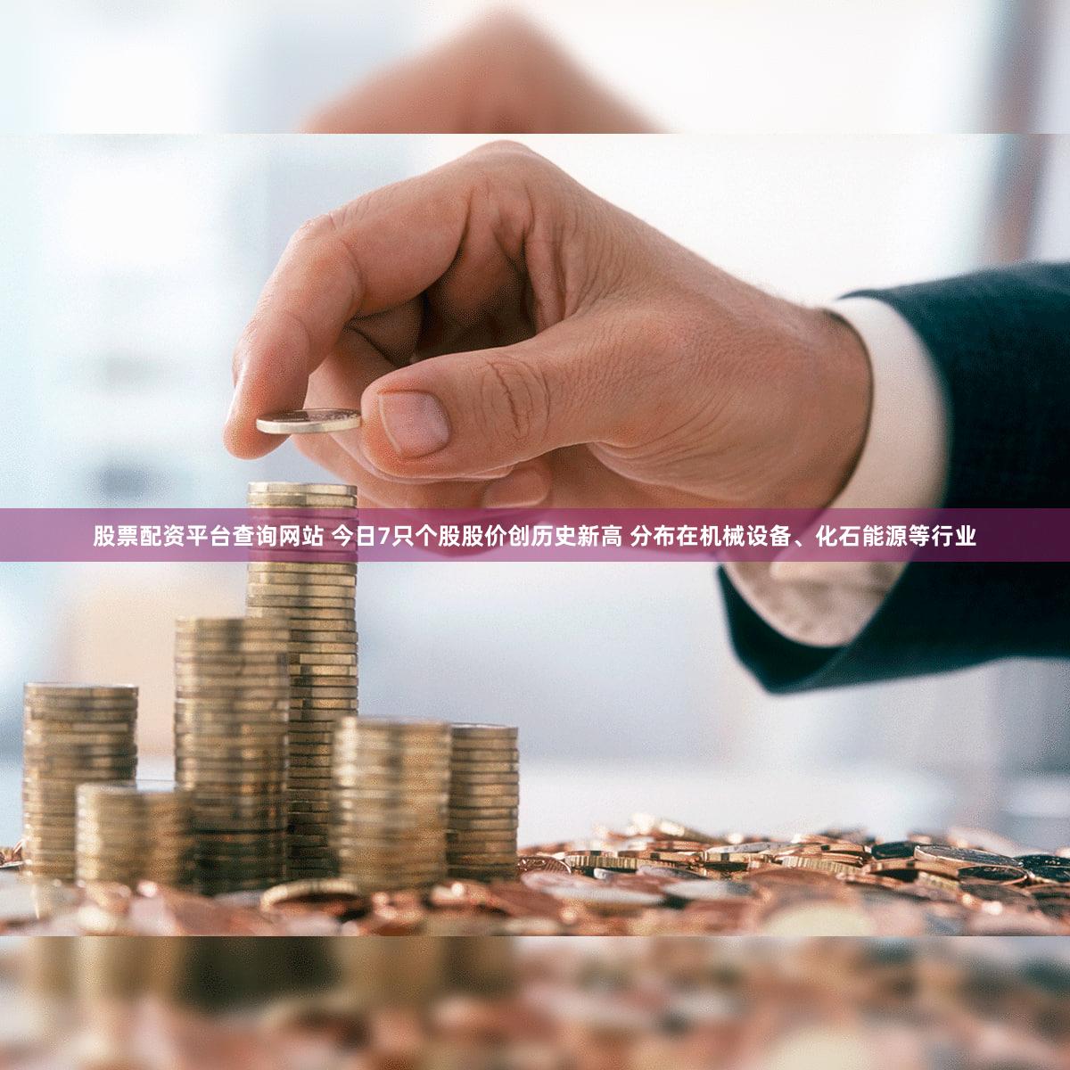 股票配资平台查询网站 今日7只个股股价创历史新高 分布在机械设备、化石能源等行业