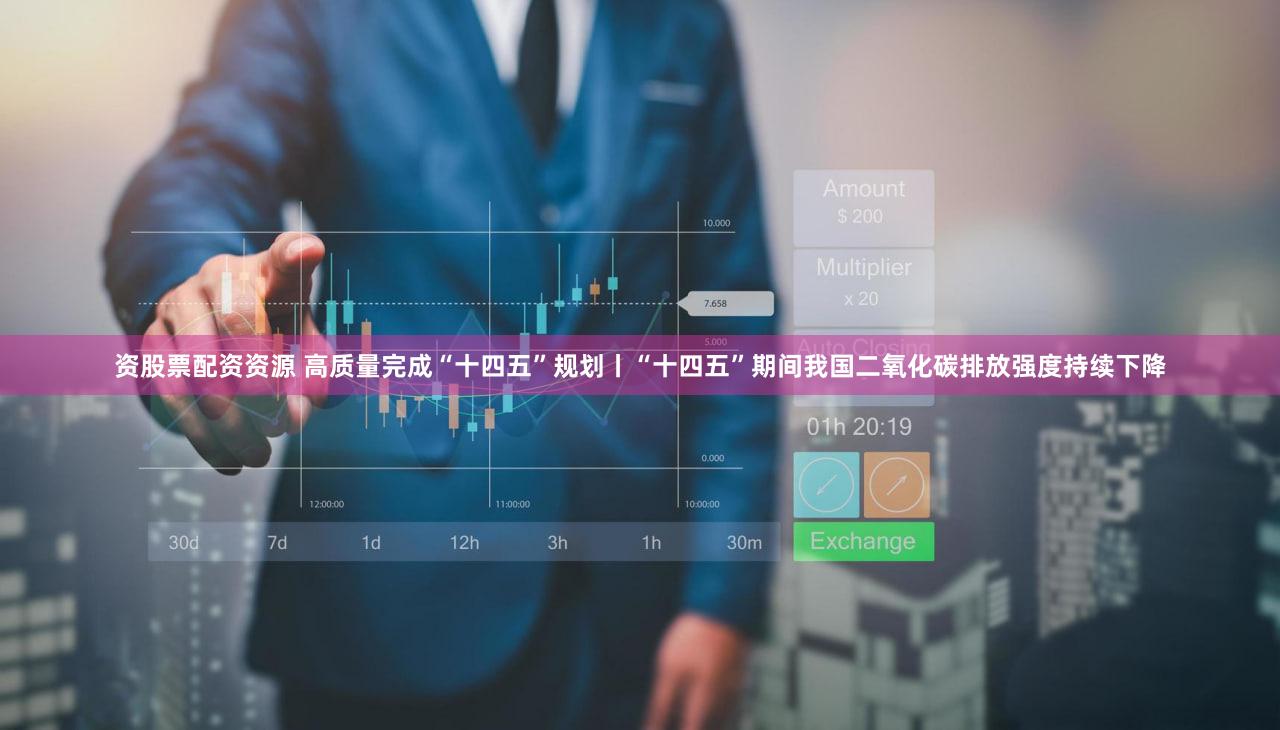 资股票配资资源 高质量完成“十四五”规划丨“十四五”期间我国二氧化碳排放强度持续下降