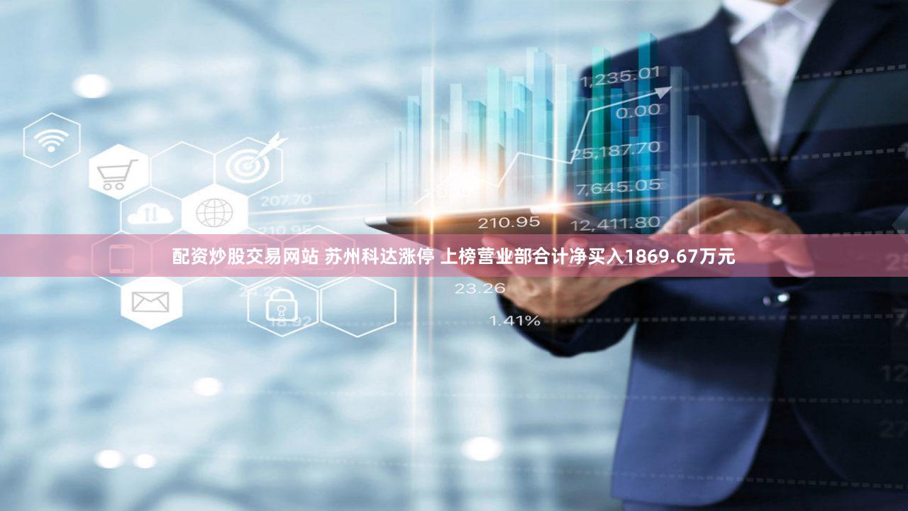 配资炒股交易网站 苏州科达涨停 上榜营业部合计净买入1869.67万元