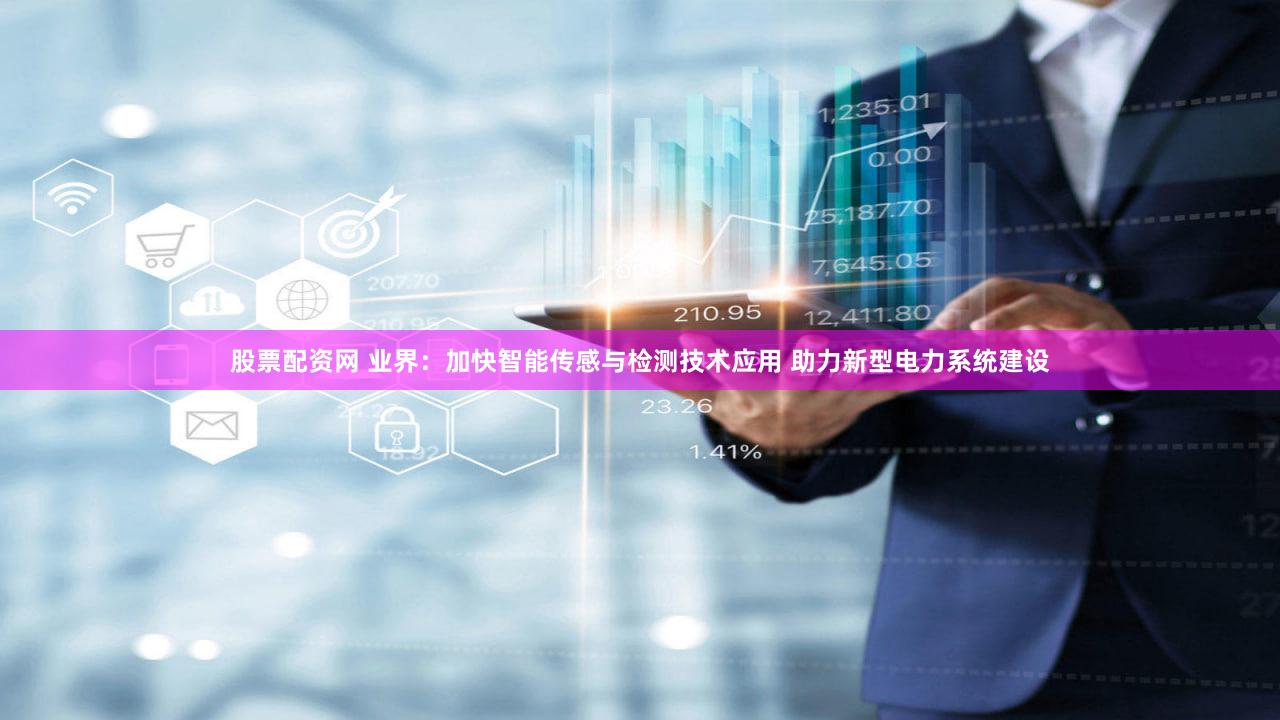 股票配资网 业界：加快智能传感与检测技术应用 助力新型电力系统建设