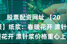 股票配资网址 【2024年年报】纸浆：春暖花开 漂针浆价格重心上行