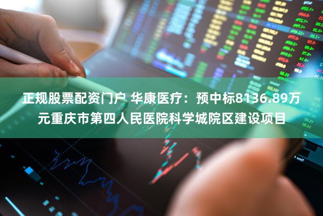 正规股票配资门户 华康医疗：预中标8136.89万元重庆市第四人民医院科学城院区建设项目