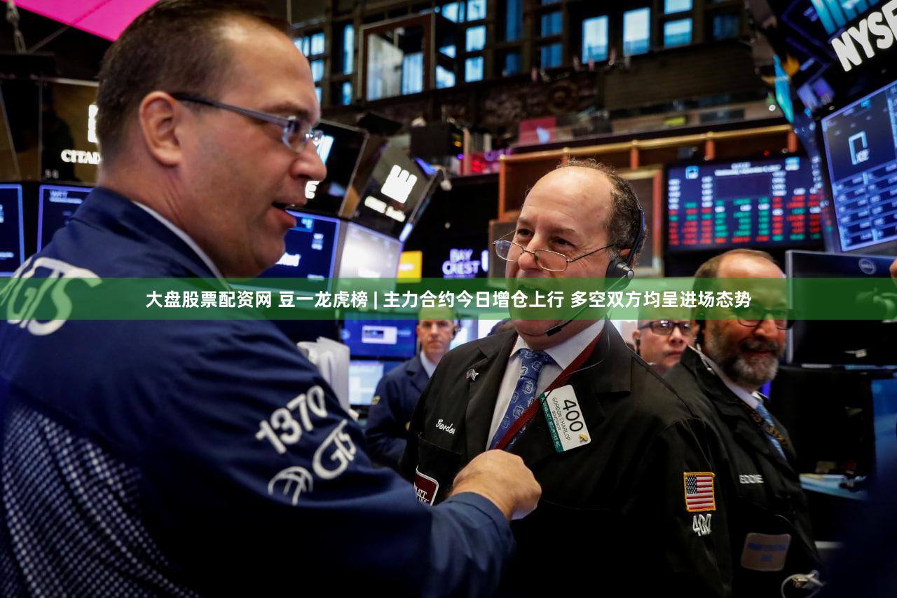 大盘股票配资网 豆一龙虎榜 | 主力合约今日增仓上行 多空双方均呈进场态势