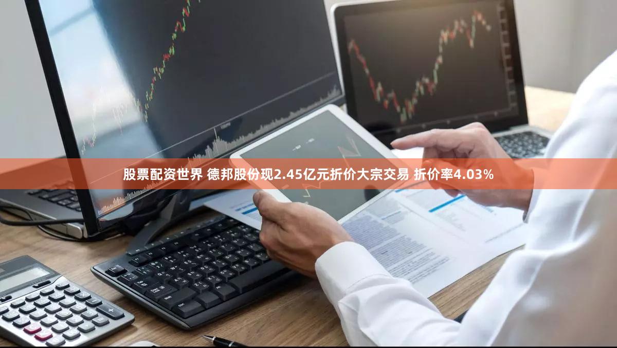 股票配资世界 德邦股份现2.45亿元折价大宗交易 折价率4.03%