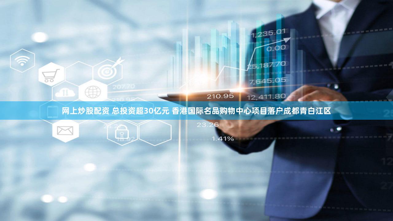 网上炒股配资 总投资超30亿元 香港国际名品购物中心项目落户成都青白江区