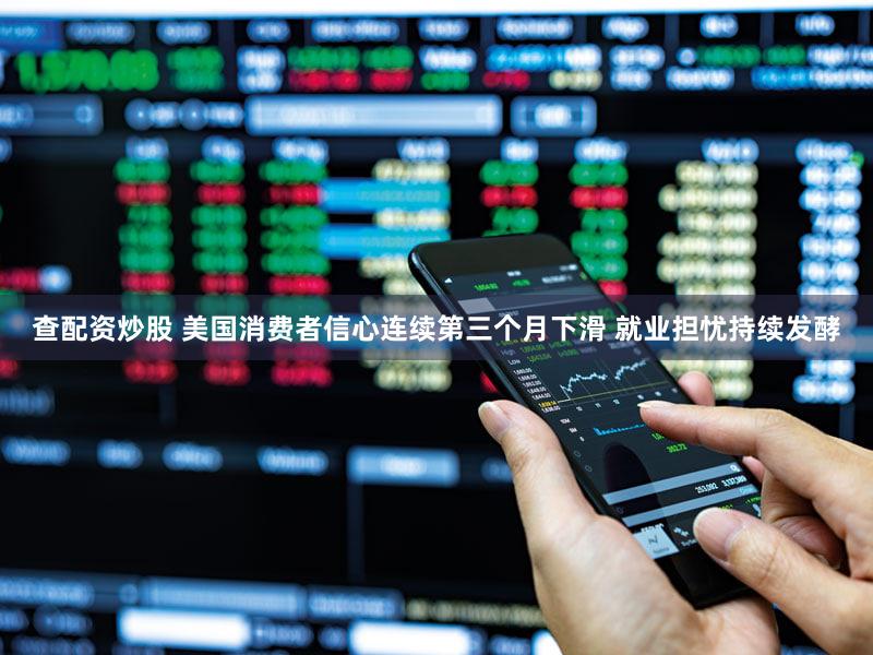 查配资炒股 美国消费者信心连续第三个月下滑 就业担忧持续发酵