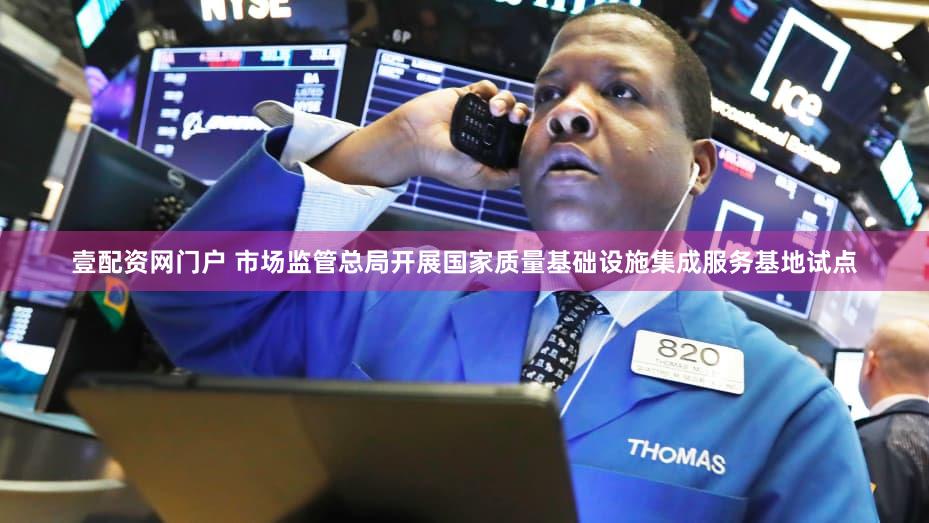 壹配资网门户 市场监管总局开展国家质量基础设施集成服务基地试点