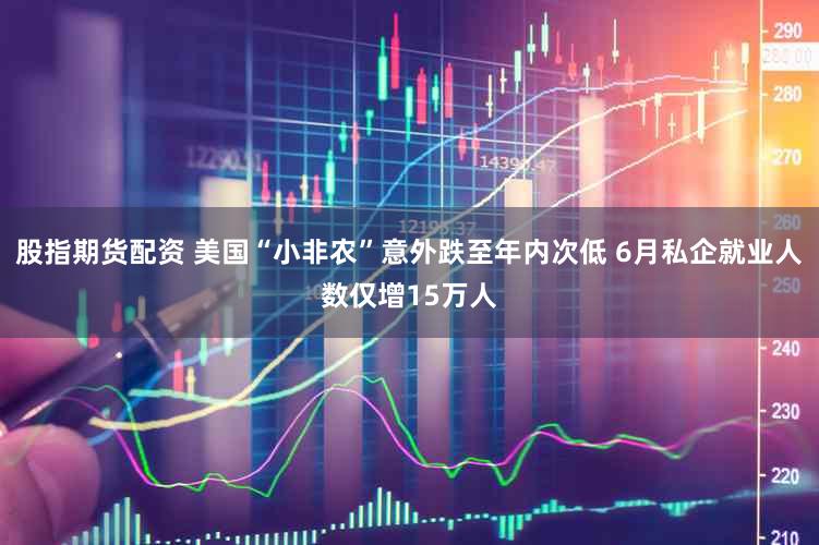 股指期货配资 美国“小非农”意外跌至年内次低 6月私企就业人数仅增15万人