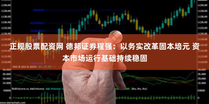 正规股票配资网 德邦证券程强：以务实改革固本培元 资本市场运行基础持续稳固