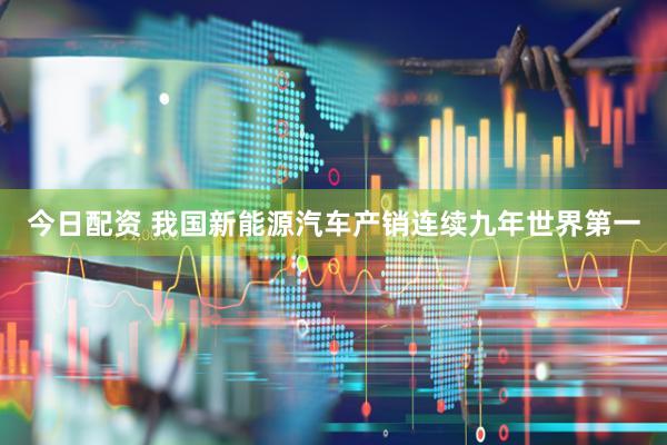 今日配资 我国新能源汽车产销连续九年世界第一