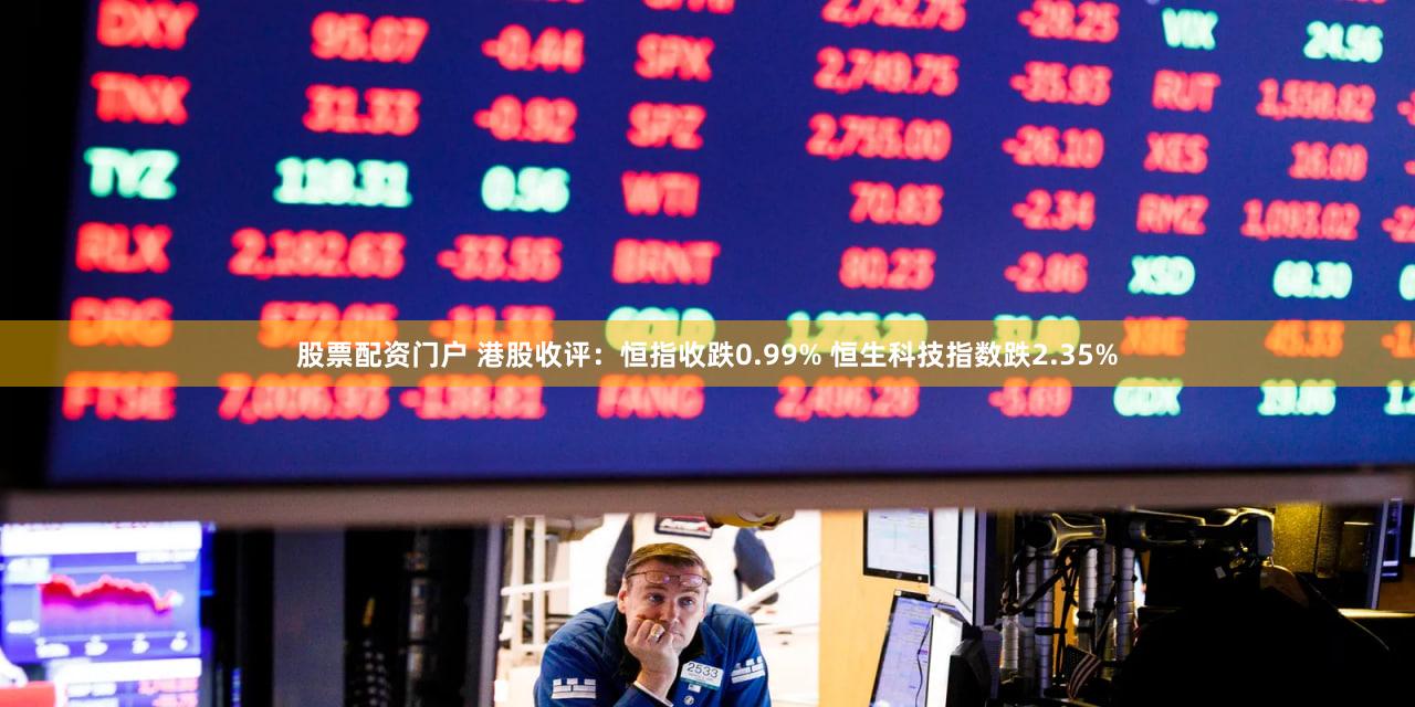 股票配资门户 港股收评：恒指收跌0.99% 恒生科技指数跌2.35%