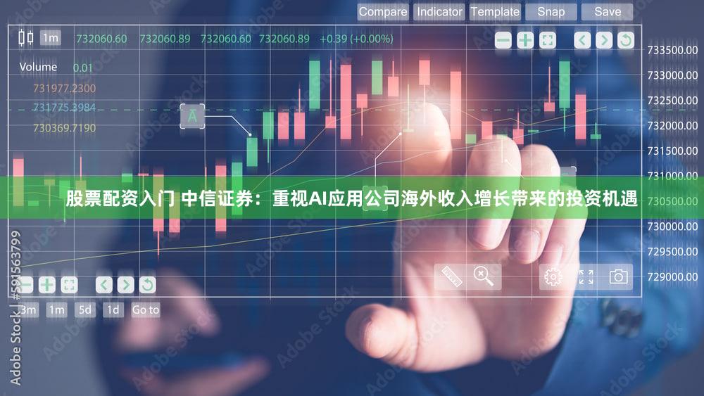 股票配资入门 中信证券：重视AI应用公司海外收入增长带来的投资机遇