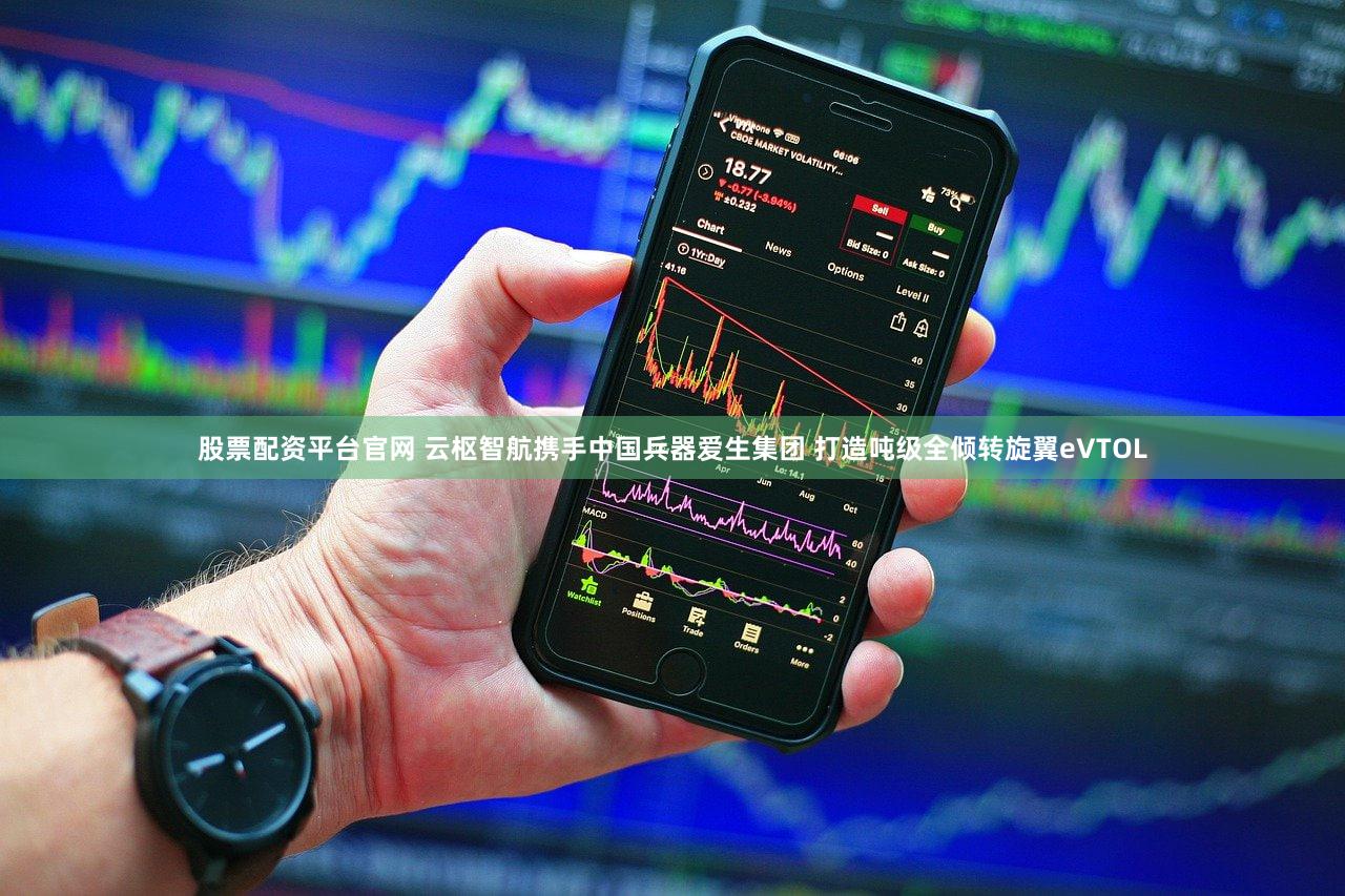 股票配资平台官网 云枢智航携手中国兵器爱生集团 打造吨级全倾转旋翼eVTOL