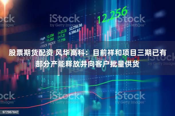 股票期货配资 风华高科：目前祥和项目三期已有部分产能释放并向客户批量供货