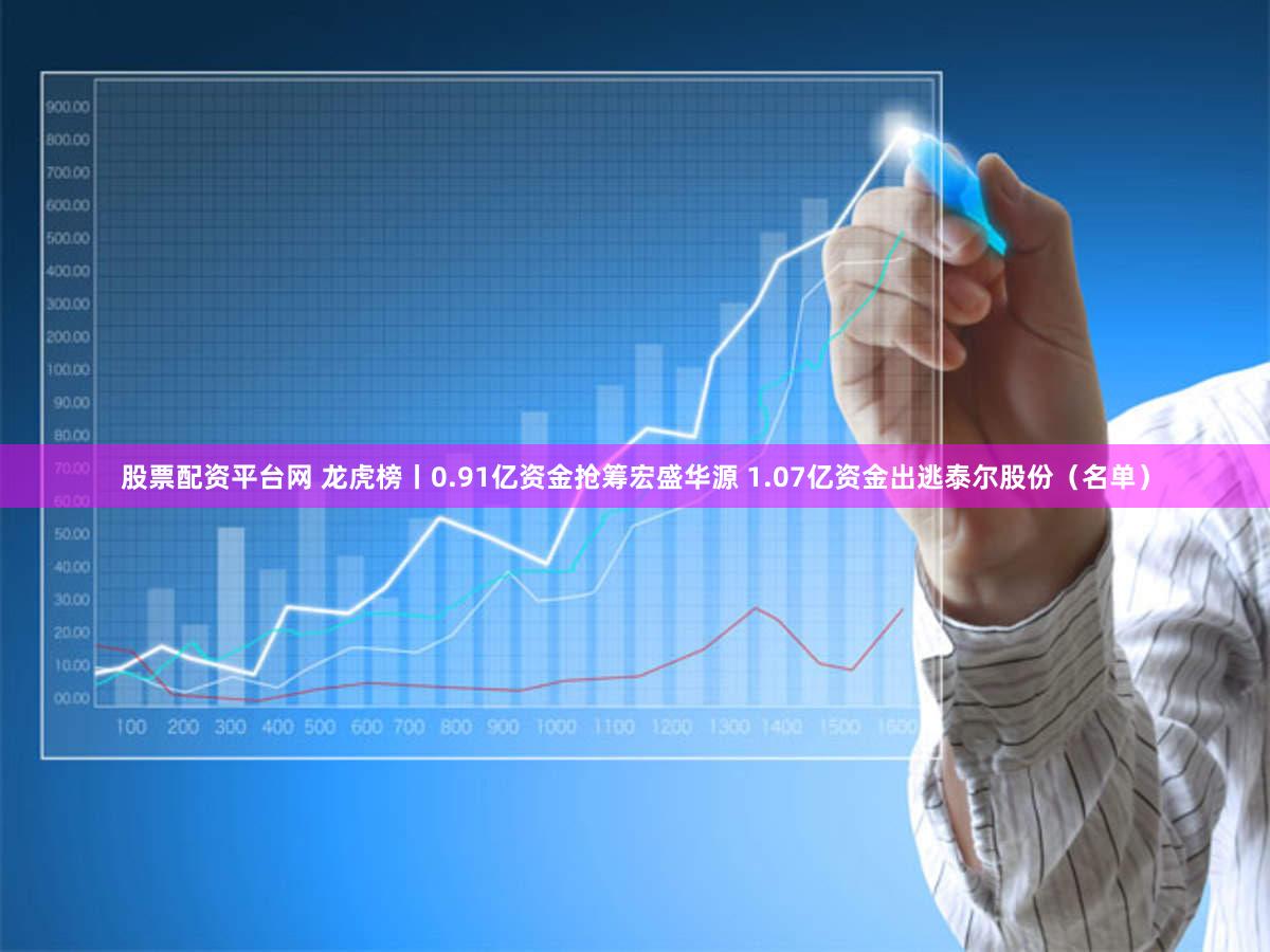 股票配资平台网 龙虎榜丨0.91亿资金抢筹宏盛华源 1.07亿资金出逃泰尔股份（名单）