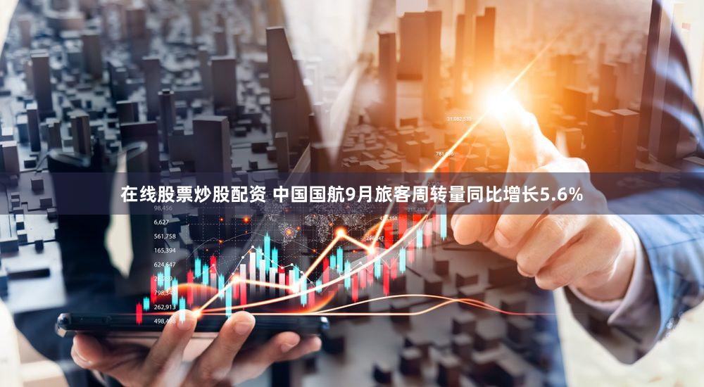 在线股票炒股配资 中国国航9月旅客周转量同比增长5.6%