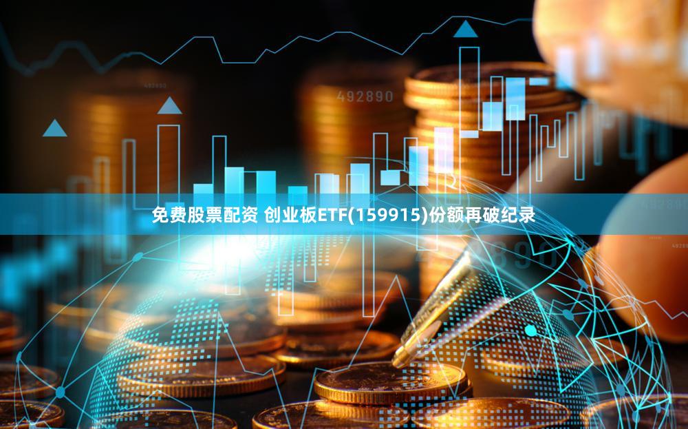 免费股票配资 创业板ETF(159915)份额再破纪录