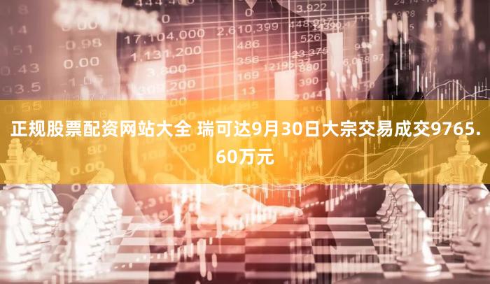 正规股票配资网站大全 瑞可达9月30日大宗交易成交9765.60万元